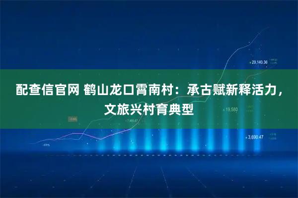 配查信官网 鹤山龙口霄南村：承古赋新释活力，文旅兴村育典型