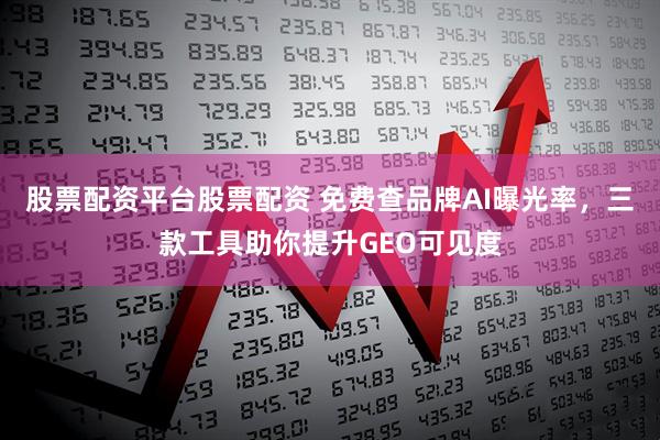 股票配资平台股票配资 免费查品牌AI曝光率，三款工具助你提升GEO可见度