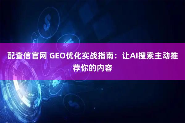 配查信官网 GEO优化实战指南：让AI搜索主动推荐你的内容