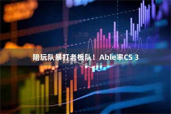 陪玩队暴打老板队！Able率CS 3