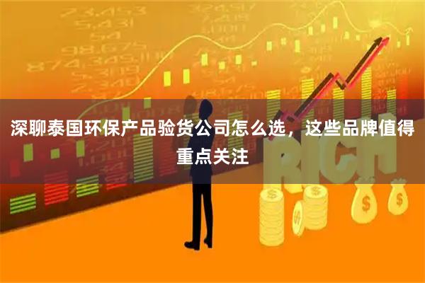 深聊泰国环保产品验货公司怎么选，这些品牌值得重点关注